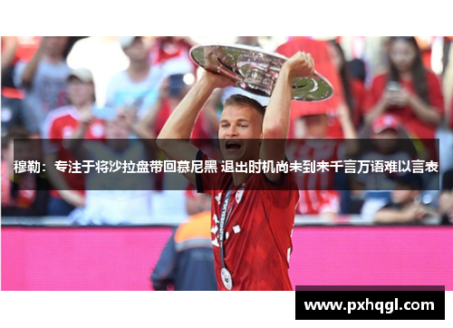 穆勒：专注于将沙拉盘带回慕尼黑 退出时机尚未到来千言万语难以言表