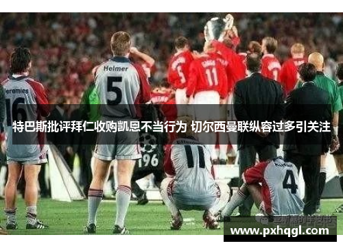 特巴斯批评拜仁收购凯恩不当行为 切尔西曼联纵容过多引关注