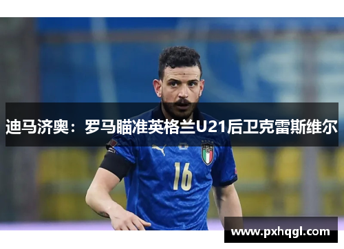 迪马济奥：罗马瞄准英格兰U21后卫克雷斯维尔