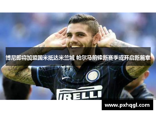 博尼即将加盟国米抵达米兰城 帕尔马前锋新赛季或开启新篇章